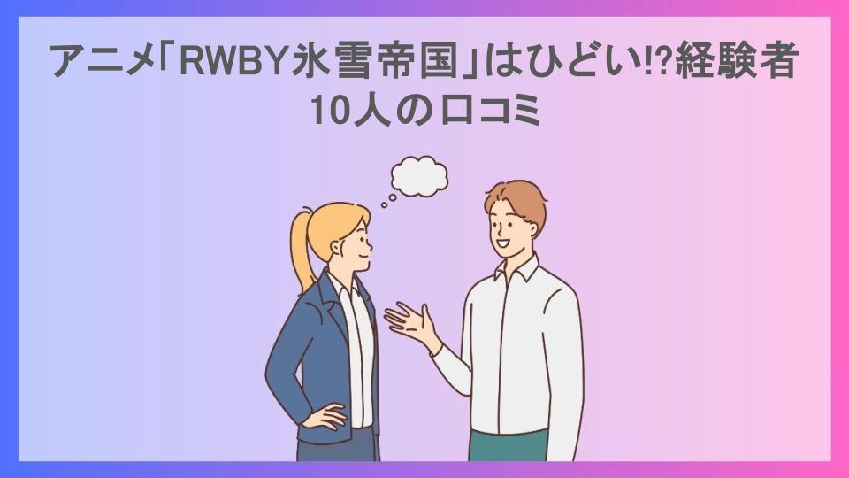 アニメ「RWBY氷雪帝国」はひどい!?経験者10人の口コミ